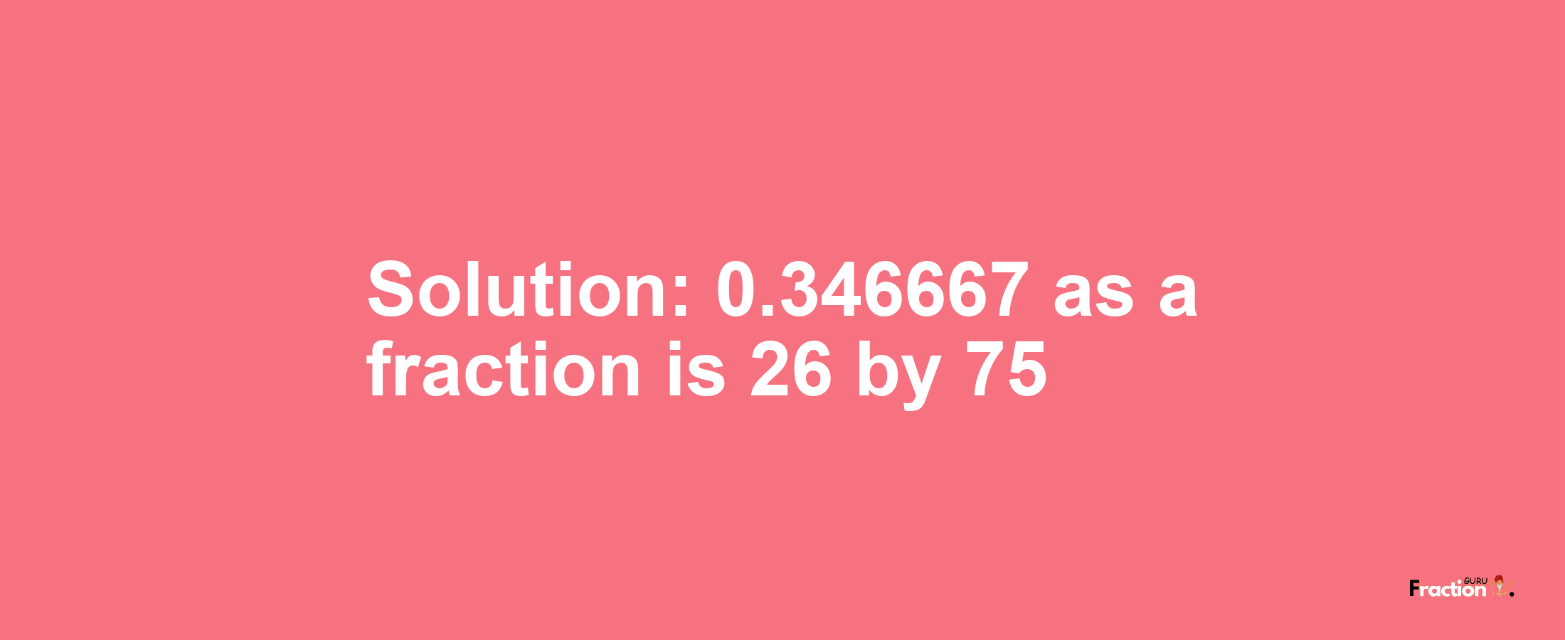 Solution:0.346667 as a fraction is 26/75